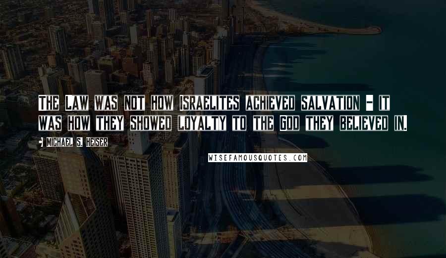 Michael S. Heiser Quotes: The Law was not how Israelites achieved salvation - it was how they showed loyalty to the God they believed in.