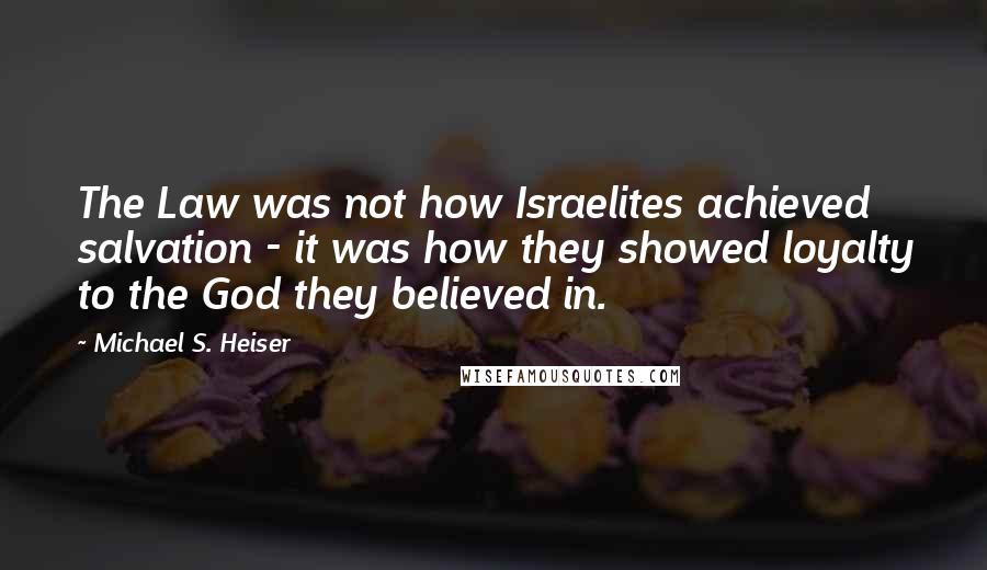 Michael S. Heiser Quotes: The Law was not how Israelites achieved salvation - it was how they showed loyalty to the God they believed in.