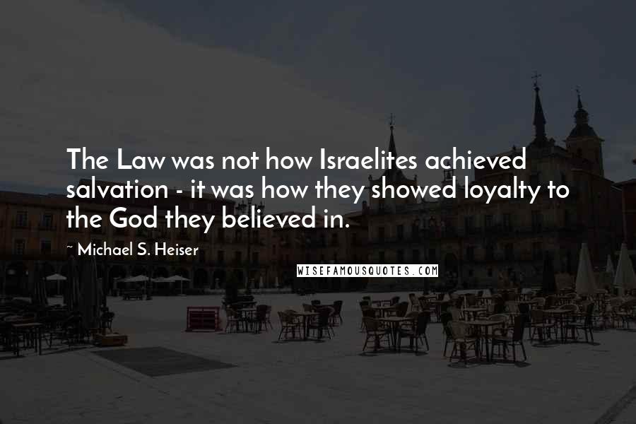 Michael S. Heiser Quotes: The Law was not how Israelites achieved salvation - it was how they showed loyalty to the God they believed in.