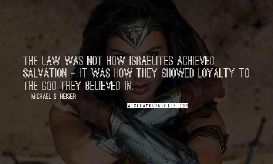 Michael S. Heiser Quotes: The Law was not how Israelites achieved salvation - it was how they showed loyalty to the God they believed in.