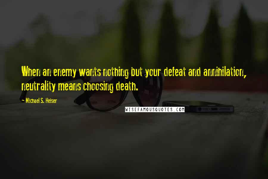 Michael S. Heiser Quotes: When an enemy wants nothing but your defeat and annihilation, neutrality means choosing death.