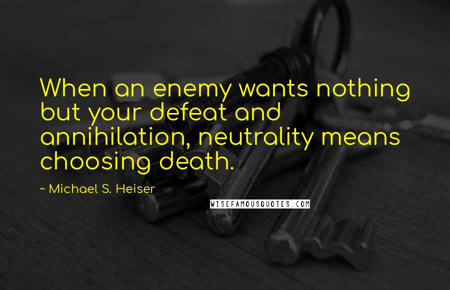 Michael S. Heiser Quotes: When an enemy wants nothing but your defeat and annihilation, neutrality means choosing death.