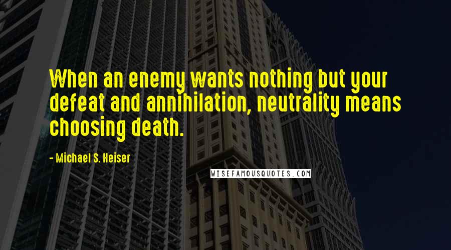 Michael S. Heiser Quotes: When an enemy wants nothing but your defeat and annihilation, neutrality means choosing death.