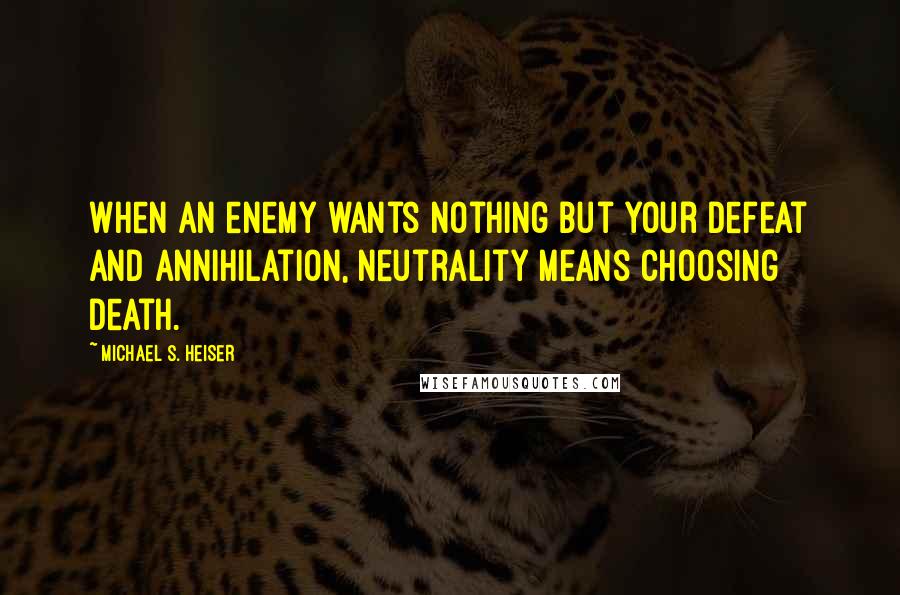 Michael S. Heiser Quotes: When an enemy wants nothing but your defeat and annihilation, neutrality means choosing death.
