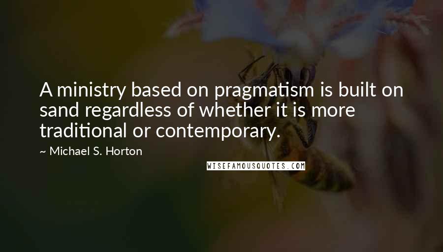 Michael S. Horton Quotes: A ministry based on pragmatism is built on sand regardless of whether it is more traditional or contemporary.