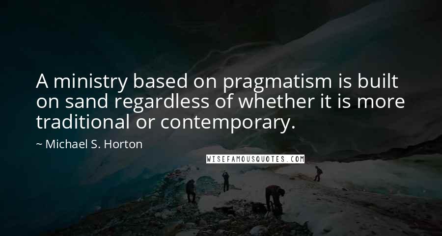 Michael S. Horton Quotes: A ministry based on pragmatism is built on sand regardless of whether it is more traditional or contemporary.
