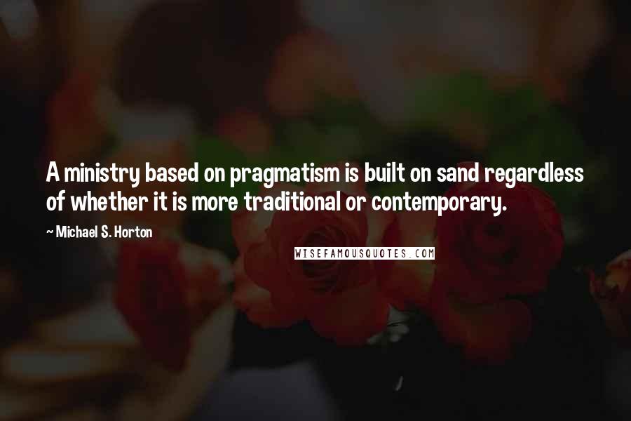 Michael S. Horton Quotes: A ministry based on pragmatism is built on sand regardless of whether it is more traditional or contemporary.