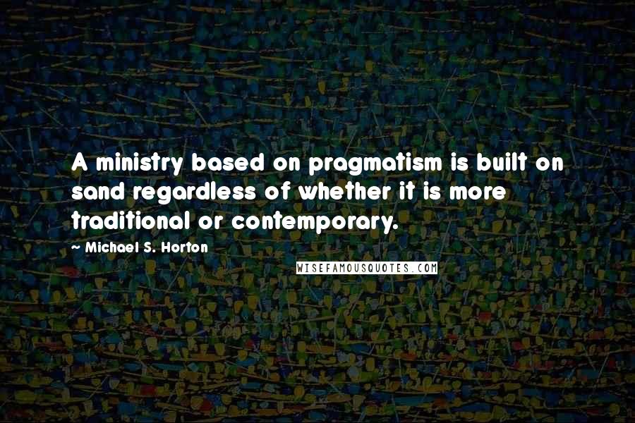 Michael S. Horton Quotes: A ministry based on pragmatism is built on sand regardless of whether it is more traditional or contemporary.