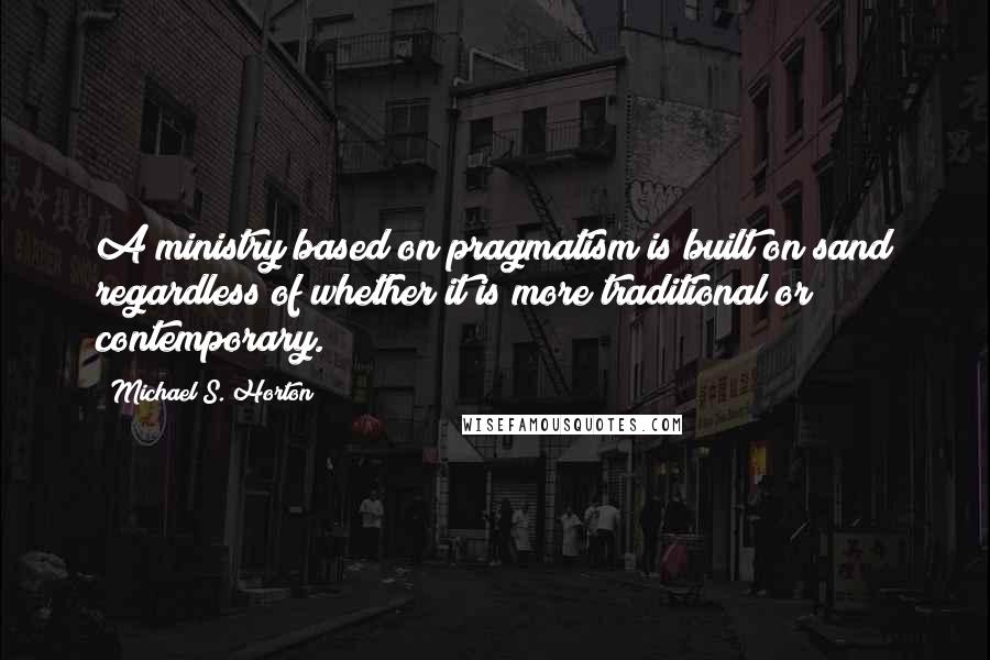 Michael S. Horton Quotes: A ministry based on pragmatism is built on sand regardless of whether it is more traditional or contemporary.