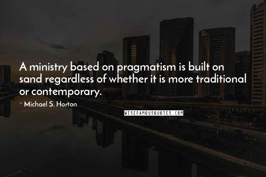 Michael S. Horton Quotes: A ministry based on pragmatism is built on sand regardless of whether it is more traditional or contemporary.