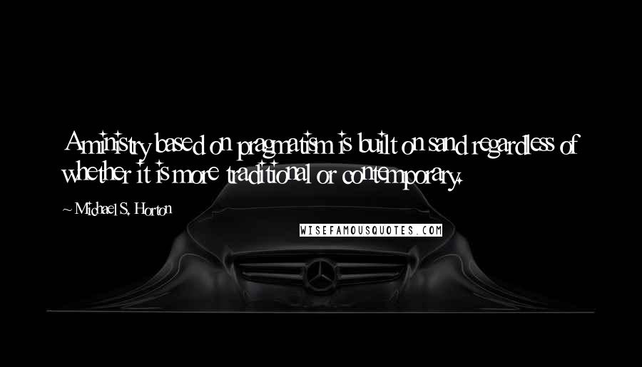 Michael S. Horton Quotes: A ministry based on pragmatism is built on sand regardless of whether it is more traditional or contemporary.