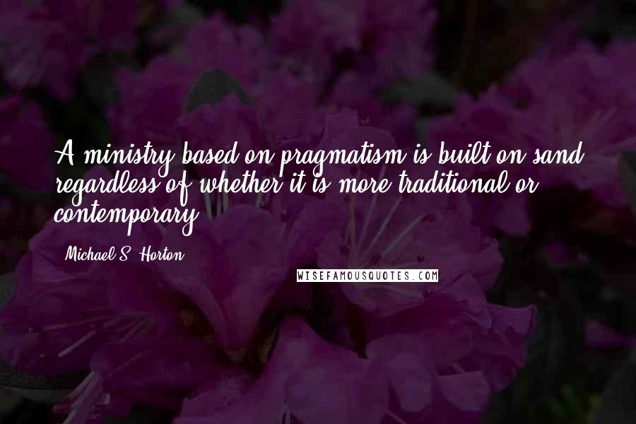 Michael S. Horton Quotes: A ministry based on pragmatism is built on sand regardless of whether it is more traditional or contemporary.