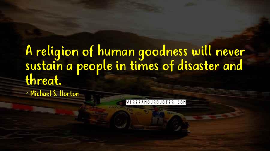 Michael S. Horton Quotes: A religion of human goodness will never sustain a people in times of disaster and threat.