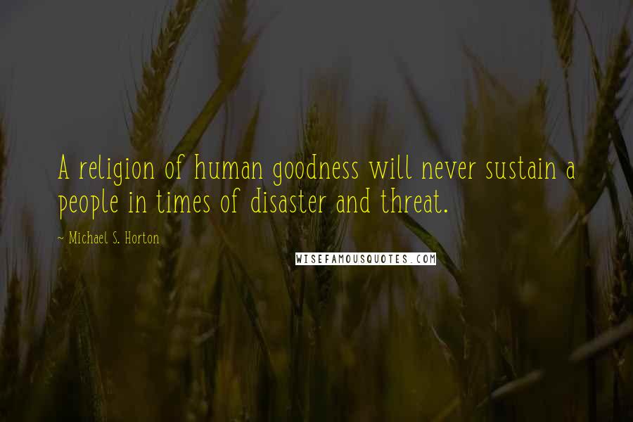 Michael S. Horton Quotes: A religion of human goodness will never sustain a people in times of disaster and threat.