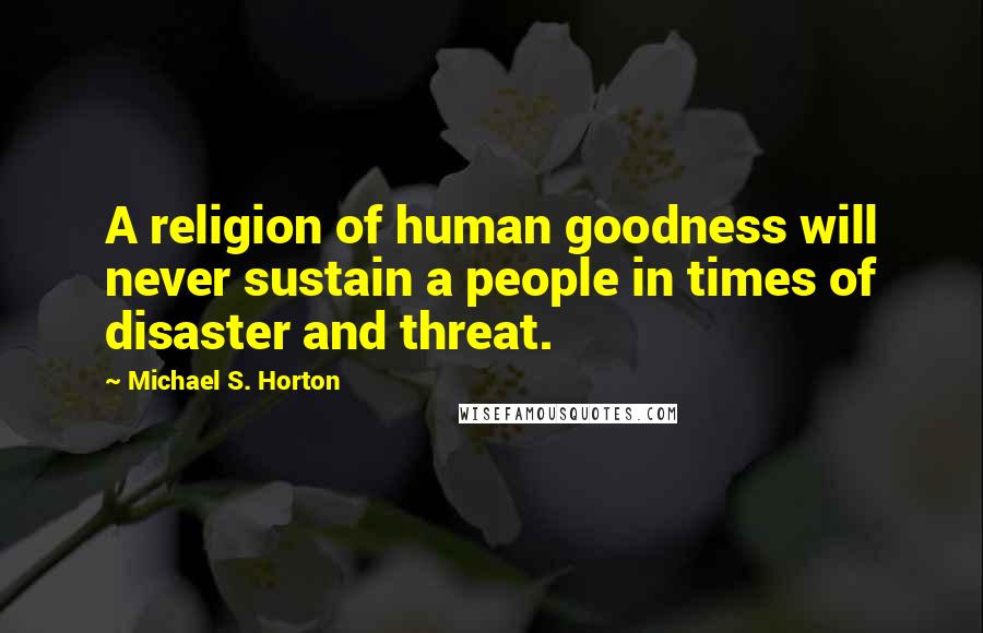 Michael S. Horton Quotes: A religion of human goodness will never sustain a people in times of disaster and threat.