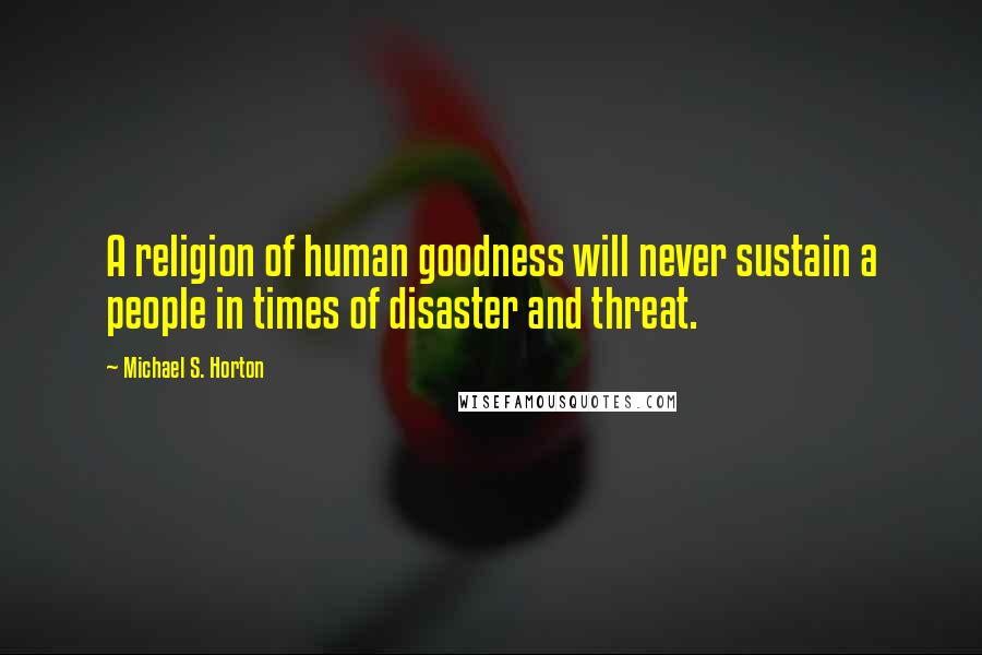 Michael S. Horton Quotes: A religion of human goodness will never sustain a people in times of disaster and threat.