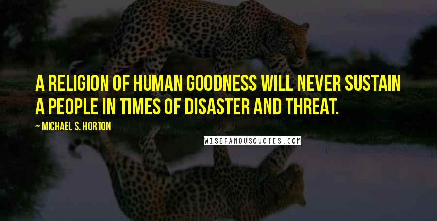 Michael S. Horton Quotes: A religion of human goodness will never sustain a people in times of disaster and threat.