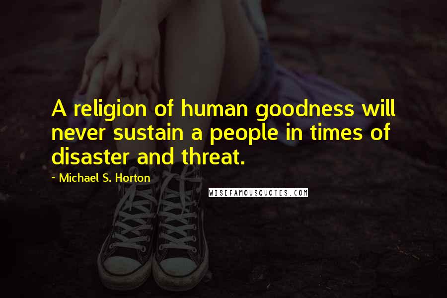 Michael S. Horton Quotes: A religion of human goodness will never sustain a people in times of disaster and threat.