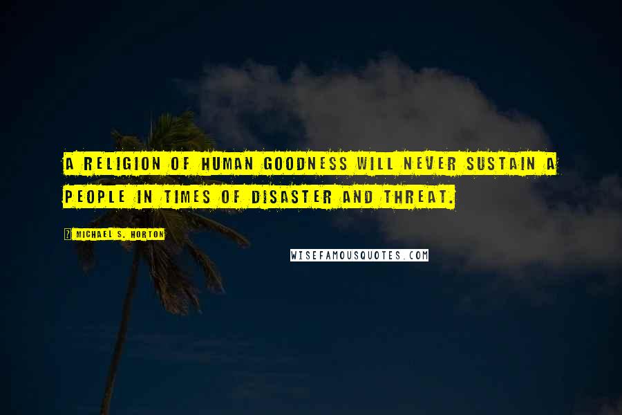 Michael S. Horton Quotes: A religion of human goodness will never sustain a people in times of disaster and threat.