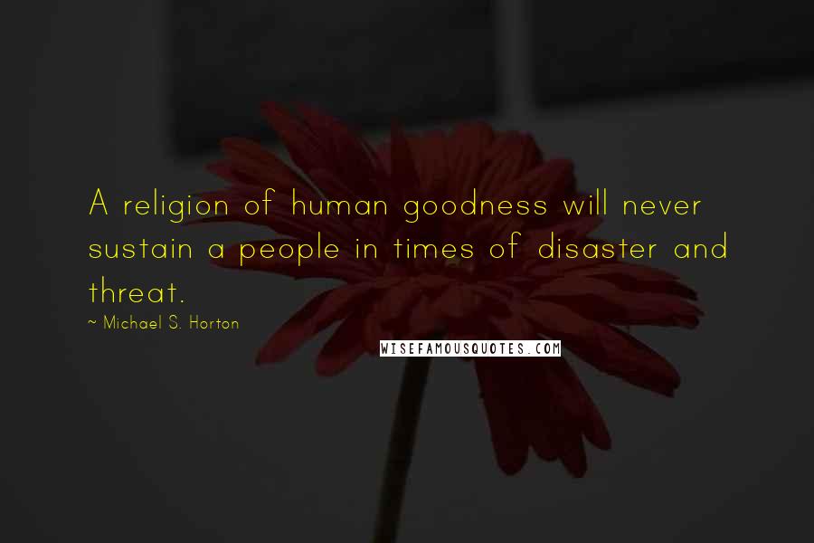 Michael S. Horton Quotes: A religion of human goodness will never sustain a people in times of disaster and threat.