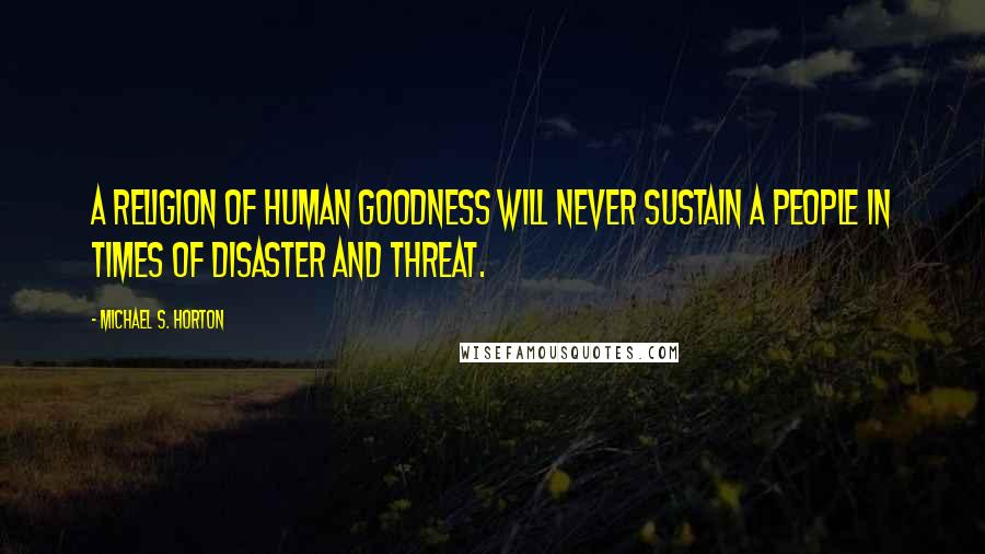 Michael S. Horton Quotes: A religion of human goodness will never sustain a people in times of disaster and threat.