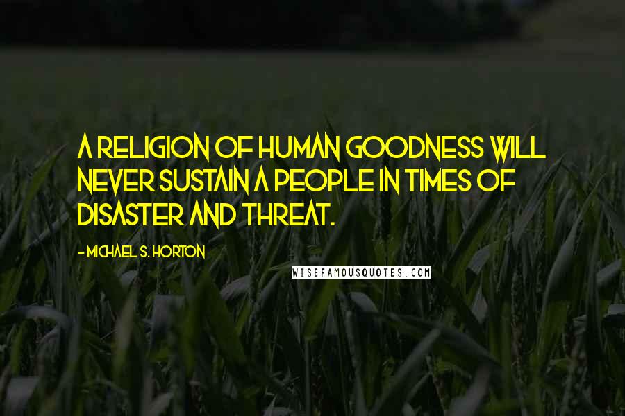 Michael S. Horton Quotes: A religion of human goodness will never sustain a people in times of disaster and threat.