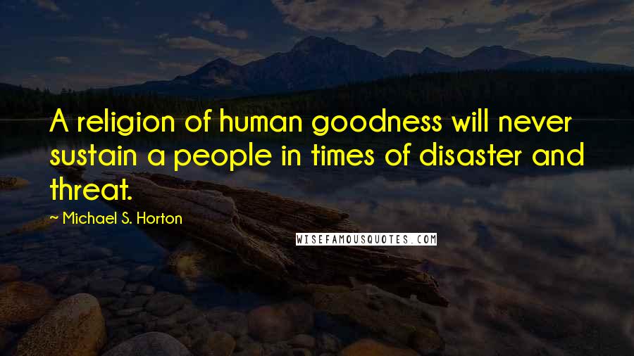 Michael S. Horton Quotes: A religion of human goodness will never sustain a people in times of disaster and threat.