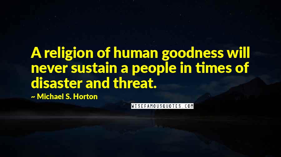 Michael S. Horton Quotes: A religion of human goodness will never sustain a people in times of disaster and threat.