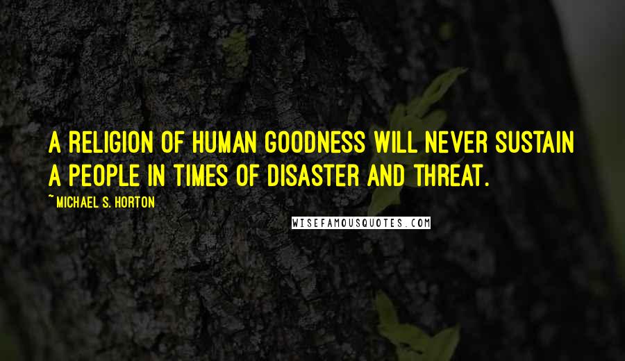 Michael S. Horton Quotes: A religion of human goodness will never sustain a people in times of disaster and threat.