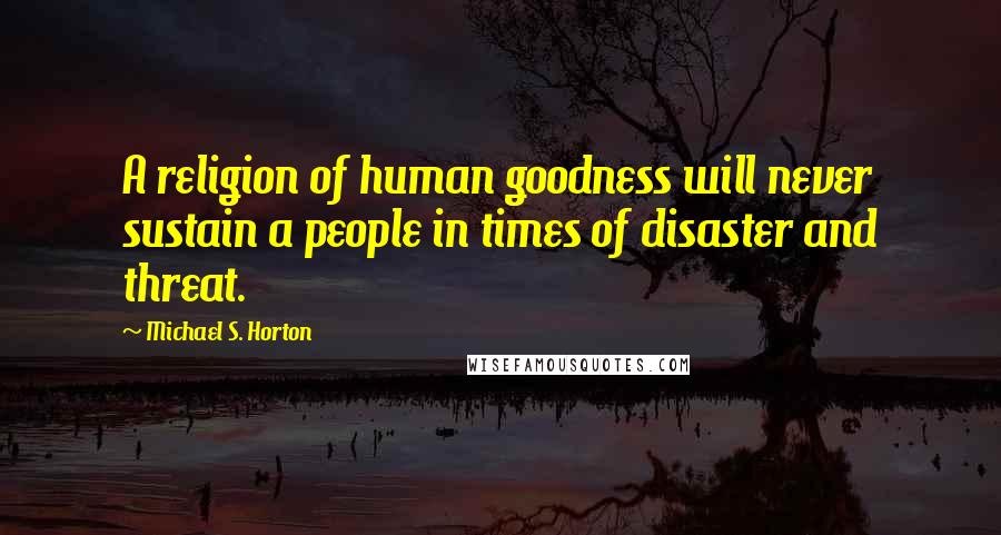 Michael S. Horton Quotes: A religion of human goodness will never sustain a people in times of disaster and threat.