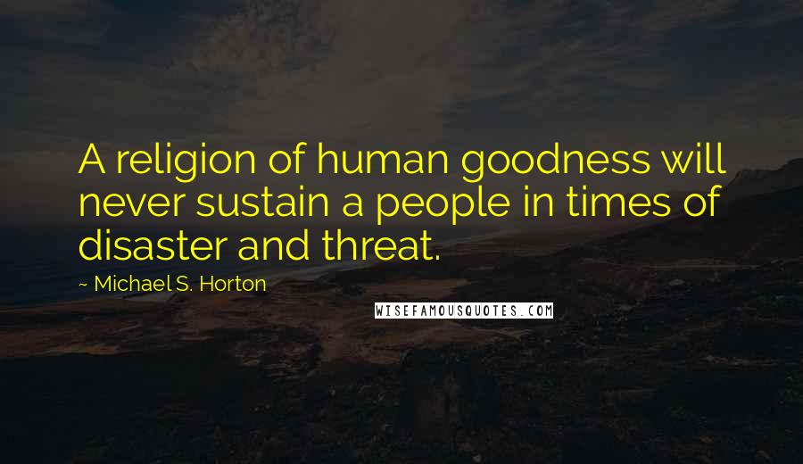 Michael S. Horton Quotes: A religion of human goodness will never sustain a people in times of disaster and threat.