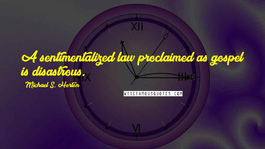 Michael S. Horton Quotes: A sentimentalized law proclaimed as gospel is disastrous.