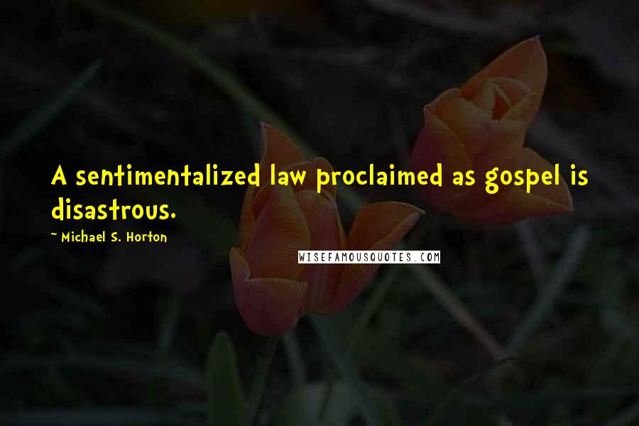 Michael S. Horton Quotes: A sentimentalized law proclaimed as gospel is disastrous.