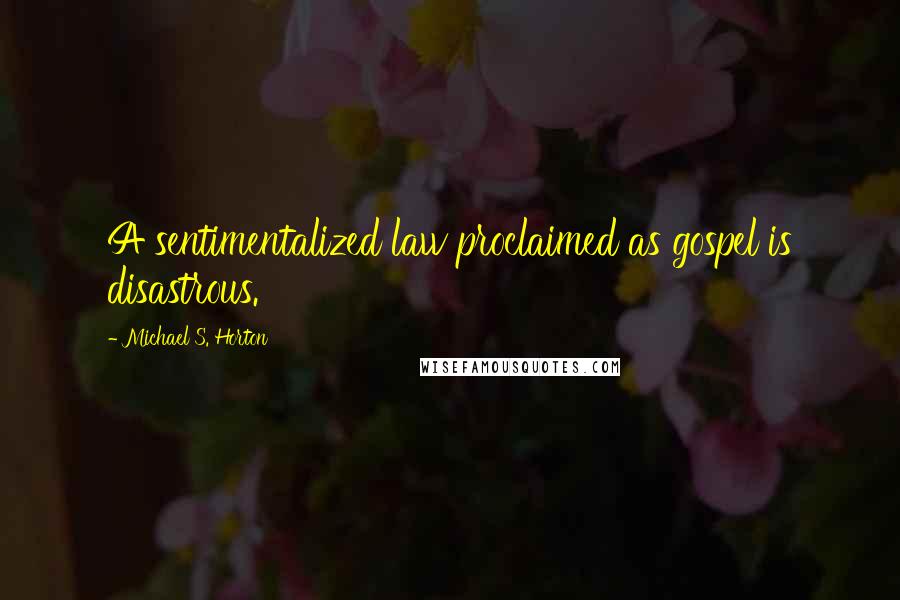 Michael S. Horton Quotes: A sentimentalized law proclaimed as gospel is disastrous.