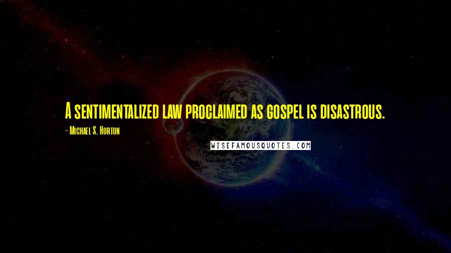 Michael S. Horton Quotes: A sentimentalized law proclaimed as gospel is disastrous.