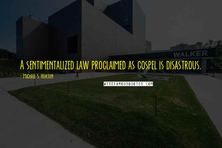 Michael S. Horton Quotes: A sentimentalized law proclaimed as gospel is disastrous.