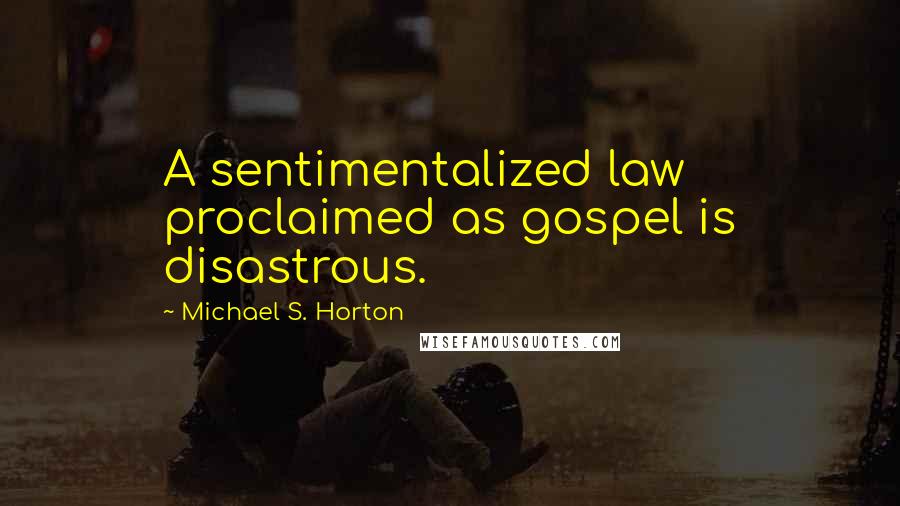 Michael S. Horton Quotes: A sentimentalized law proclaimed as gospel is disastrous.