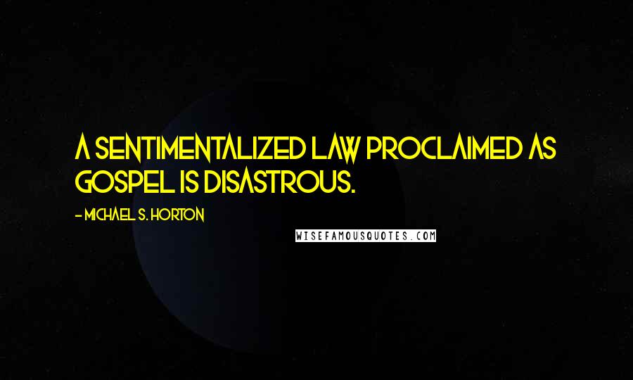 Michael S. Horton Quotes: A sentimentalized law proclaimed as gospel is disastrous.