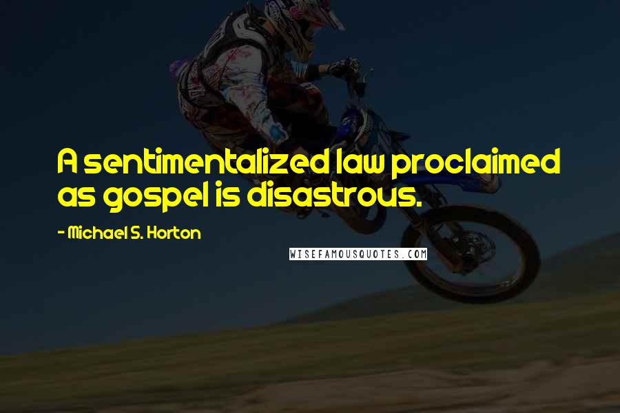 Michael S. Horton Quotes: A sentimentalized law proclaimed as gospel is disastrous.