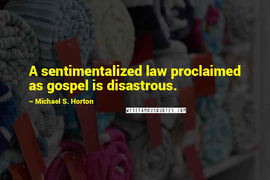 Michael S. Horton Quotes: A sentimentalized law proclaimed as gospel is disastrous.