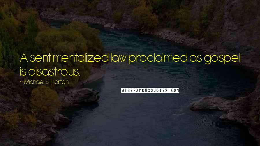 Michael S. Horton Quotes: A sentimentalized law proclaimed as gospel is disastrous.