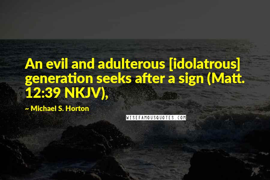 Michael S. Horton Quotes: An evil and adulterous [idolatrous] generation seeks after a sign (Matt. 12:39 NKJV),
