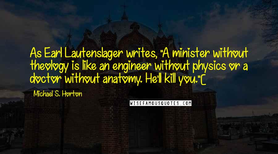 Michael S. Horton Quotes: As Earl Lautenslager writes, "A minister without theology is like an engineer without physics or a doctor without anatomy. He'll kill you."[