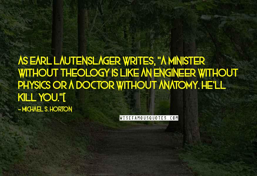 Michael S. Horton Quotes: As Earl Lautenslager writes, "A minister without theology is like an engineer without physics or a doctor without anatomy. He'll kill you."[