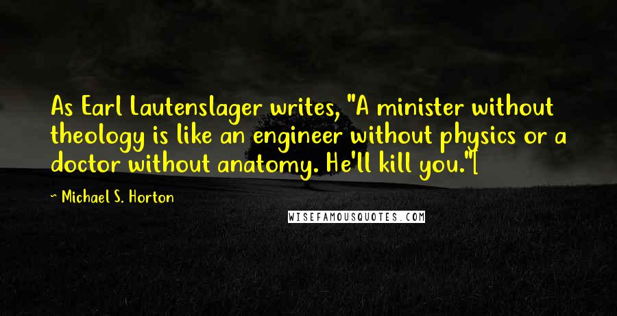 Michael S. Horton Quotes: As Earl Lautenslager writes, "A minister without theology is like an engineer without physics or a doctor without anatomy. He'll kill you."[