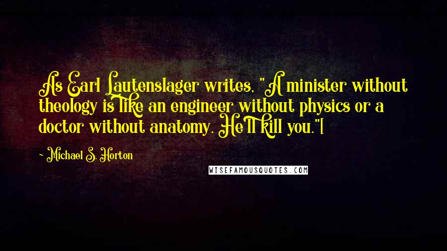 Michael S. Horton Quotes: As Earl Lautenslager writes, "A minister without theology is like an engineer without physics or a doctor without anatomy. He'll kill you."[