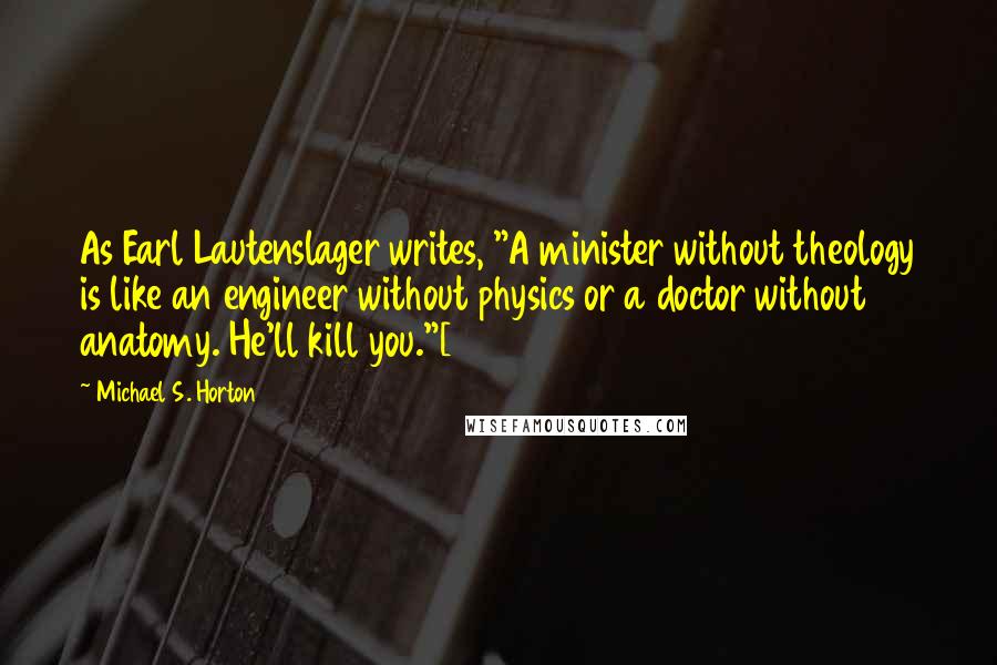 Michael S. Horton Quotes: As Earl Lautenslager writes, "A minister without theology is like an engineer without physics or a doctor without anatomy. He'll kill you."[