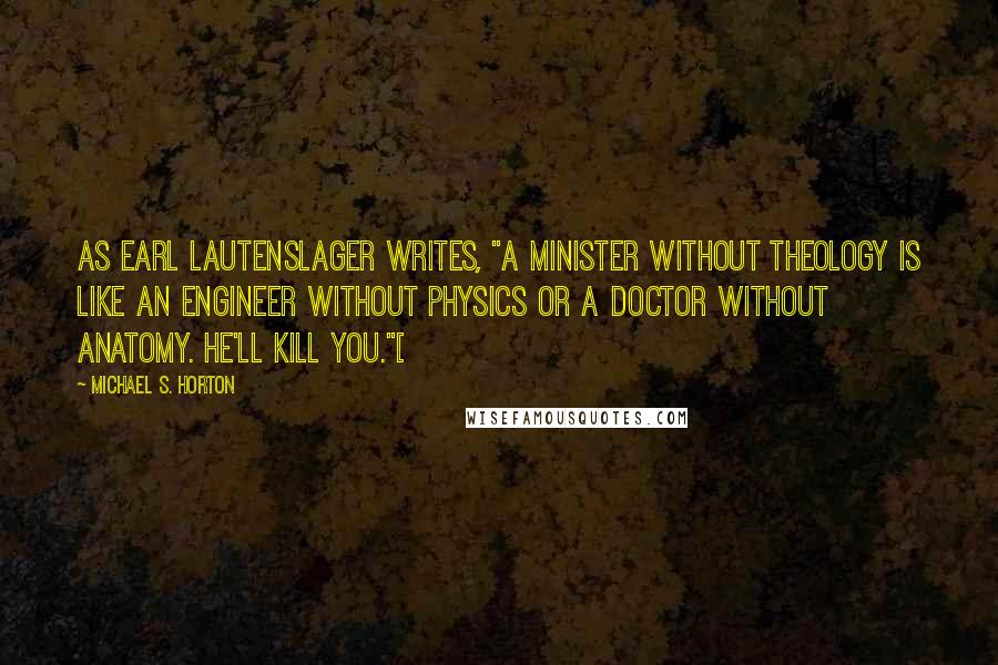 Michael S. Horton Quotes: As Earl Lautenslager writes, "A minister without theology is like an engineer without physics or a doctor without anatomy. He'll kill you."[