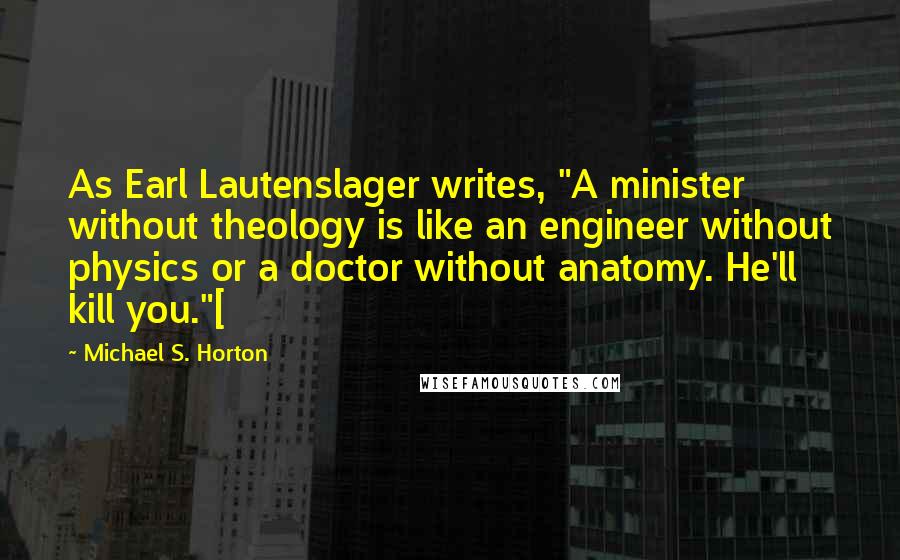 Michael S. Horton Quotes: As Earl Lautenslager writes, "A minister without theology is like an engineer without physics or a doctor without anatomy. He'll kill you."[
