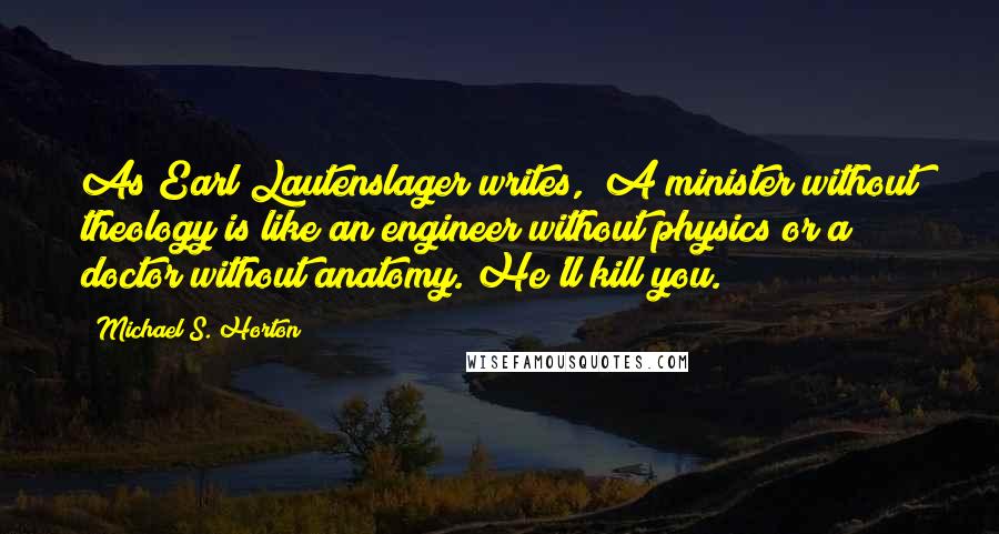 Michael S. Horton Quotes: As Earl Lautenslager writes, "A minister without theology is like an engineer without physics or a doctor without anatomy. He'll kill you."[
